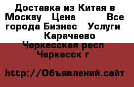 Доставка из Китая в Москву › Цена ­ 100 - Все города Бизнес » Услуги   . Карачаево-Черкесская респ.,Черкесск г.